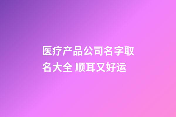 医疗产品公司名字取名大全 顺耳又好运-第1张-公司起名-玄机派